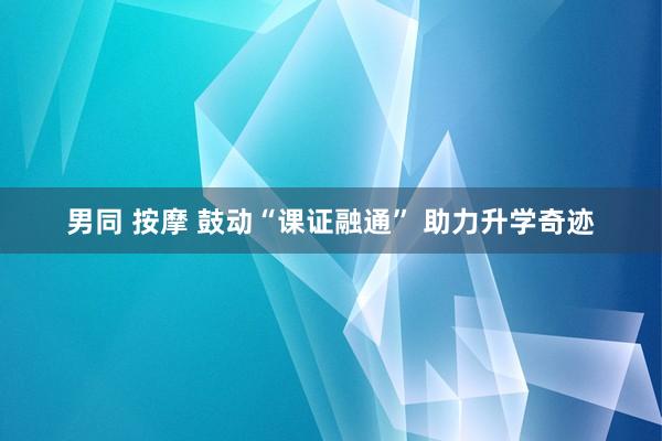 男同 按摩 鼓动“课证融通” 助力升学奇迹