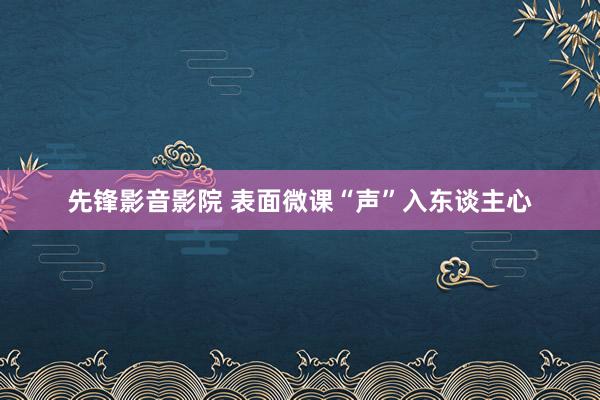 先锋影音影院 表面微课“声”入东谈主心