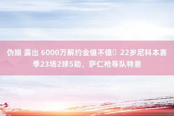 伪娘 露出 6000万解约金值不值❓22岁尼科本赛季23场2