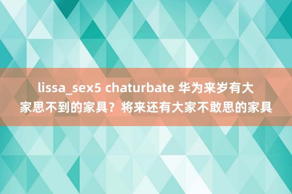 lissa_sex5 chaturbate 华为来岁有大家思