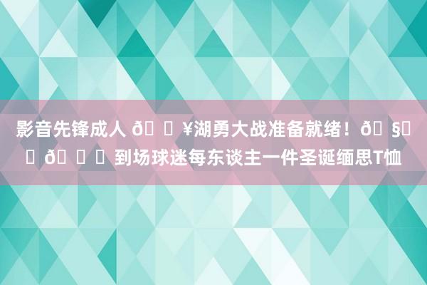 影音先锋成人 💥湖勇大战准备就绪！🧑‍🎄到场球迷每东谈主一件