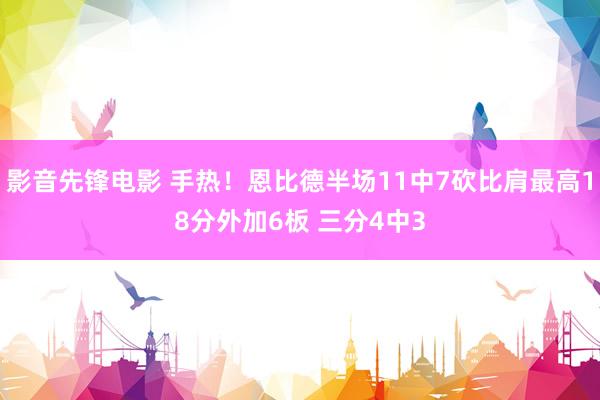 影音先锋电影 手热！恩比德半场11中7砍比肩最高18分外加6