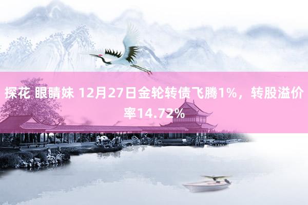 探花 眼睛妹 12月27日金轮转债飞腾1%，转股溢价率14.