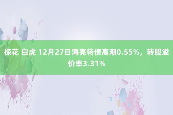 探花 白虎 12月27日海亮转债高潮0.55%，转股溢价率3