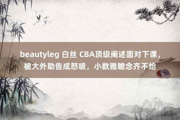 beautyleg 白丝 CBA顶级阐述面对下课，被大外助告