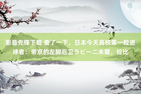 影音先锋下载 查了一下，日本今天高校第一粒进球者：帝京的左脚