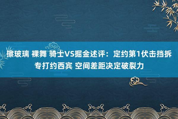 擦玻璃 裸舞 骑士VS掘金述评：定约第1伏击挡拆专打约西宾 