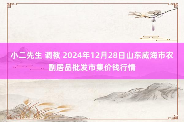 小二先生 调教 2024年12月28日山东威海市农副居品批发