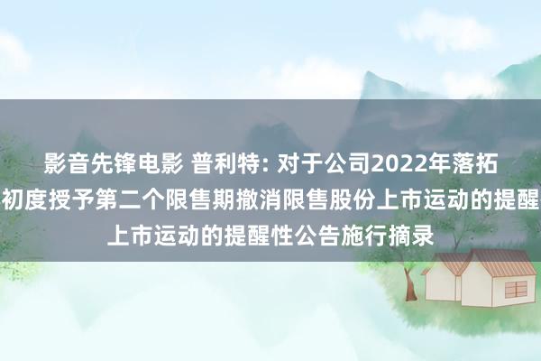 影音先锋电影 普利特: 对于公司2022年落拓性股票激发野心初度授予第二个限售期撤消限售股份上市运动的提醒性公告施行摘录