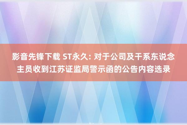 影音先锋下载 ST永久: 对于公司及干系东说念主员收到江苏证监局警示函的公告内容选录