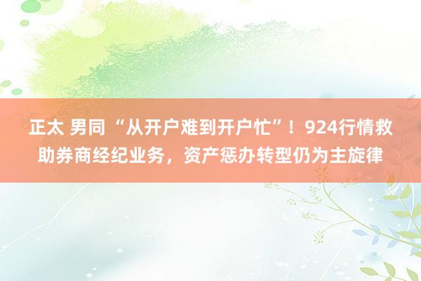 正太 男同 “从开户难到开户忙”！924行情救助券商经纪业务，资产惩办转型仍为主旋律