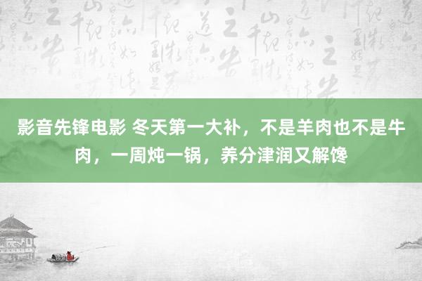 影音先锋电影 冬天第一大补，不是羊肉也不是牛肉，一周炖一锅，养分津润又解馋