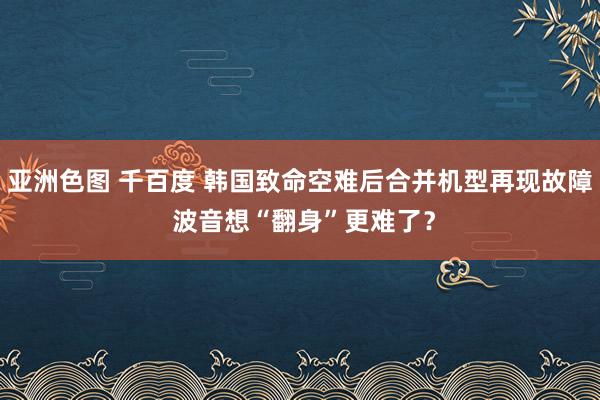 亚洲色图 千百度 韩国致命空难后合并机型再现故障 波音想“翻身”更难了？