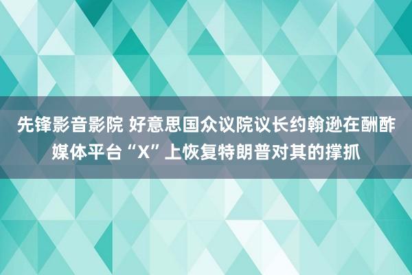 先锋影音影院 好意思国众议院议长约翰逊在酬酢媒体平台“X”上恢复特朗普对其的撑抓