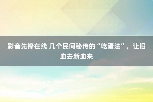 影音先锋在线 几个民间秘传的“吃蛋法”，让旧血去新血来