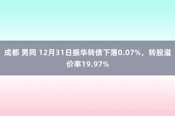 成都 男同 12月31日振华转债下落0.07%，转股溢价率1