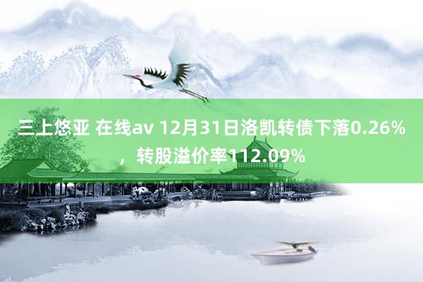 三上悠亚 在线av 12月31日洛凯转债下落0.26%，转股溢价率112.09%