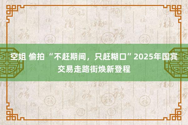 空姐 偷拍 “不赶期间，只赶糊口”2025年国宾交易走路街焕新登程