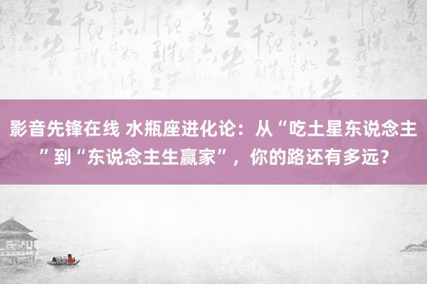 影音先锋在线 水瓶座进化论：从“吃土星东说念主”到“东说念主生赢家”，你的路还有多远？