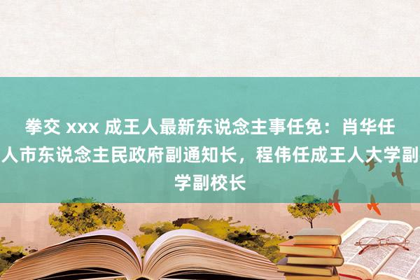 拳交 xxx 成王人最新东说念主事任免：肖华任成王人市东说念