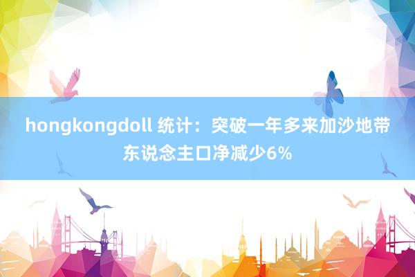 hongkongdoll 统计：突破一年多来加沙地带东说念主