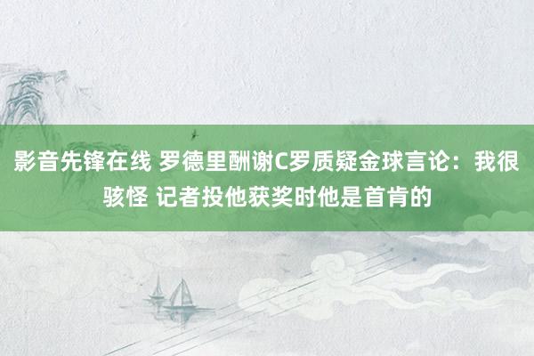 影音先锋在线 罗德里酬谢C罗质疑金球言论：我很骇怪 记者投他