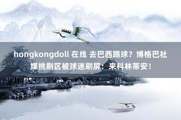 hongkongdoll 在线 去巴西踢球？博格巴社媒挑剔区