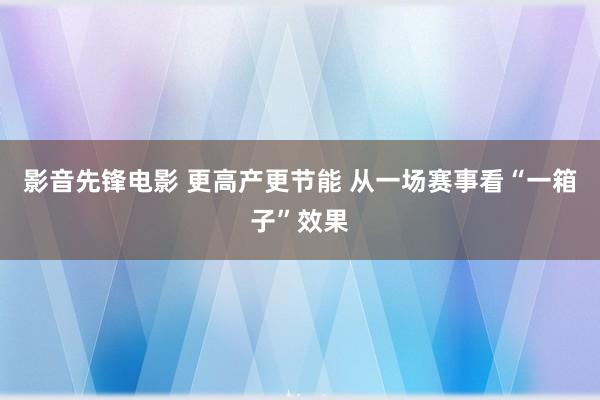 影音先锋电影 更高产更节能 从一场赛事看“一箱子”效果