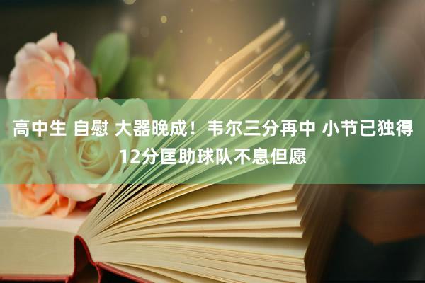 高中生 自慰 大器晚成！韦尔三分再中 小节已独得12分匡助球队不息但愿