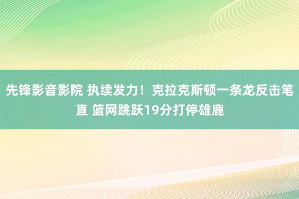 先锋影音影院 执续发力！克拉克斯顿一条龙反击笔直 篮网跳跃19分打停雄鹿