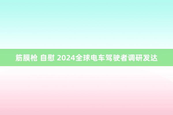 筋膜枪 自慰 2024全球电车驾驶者调研发达