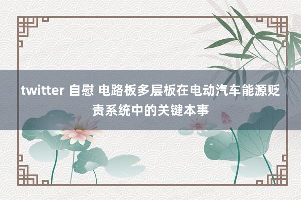 twitter 自慰 电路板多层板在电动汽车能源贬责系统中的关键本事