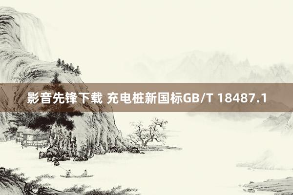 影音先锋下载 充电桩新国标GB/T 18487.1