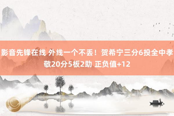 影音先锋在线 外线一个不丢！贺希宁三分6投全中孝敬20分5板2助 正负值+12