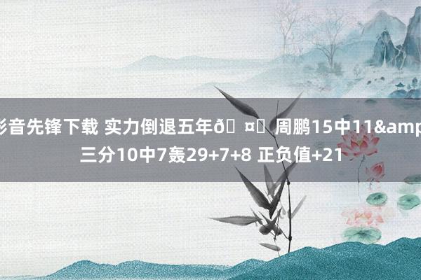 影音先锋下载 实力倒退五年🤞周鹏15中11&三分10