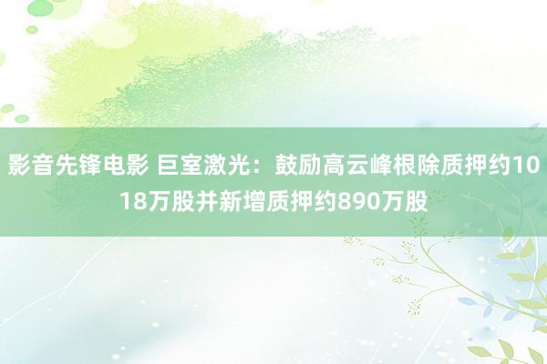 影音先锋电影 巨室激光：鼓励高云峰根除质押约1018万股并新