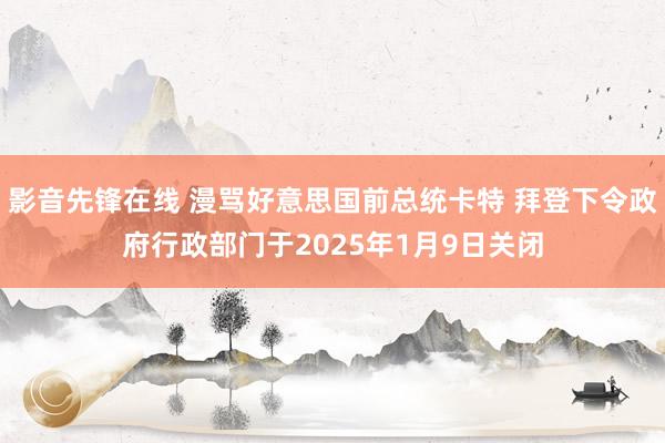 影音先锋在线 漫骂好意思国前总统卡特 拜登下令政府行政部门于