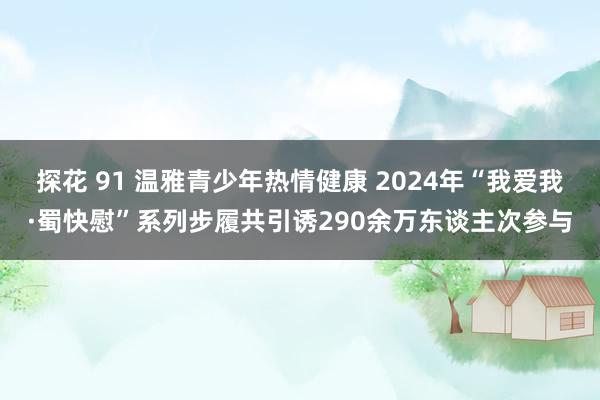 探花 91 温雅青少年热情健康 2024年“我爱我·蜀快慰”