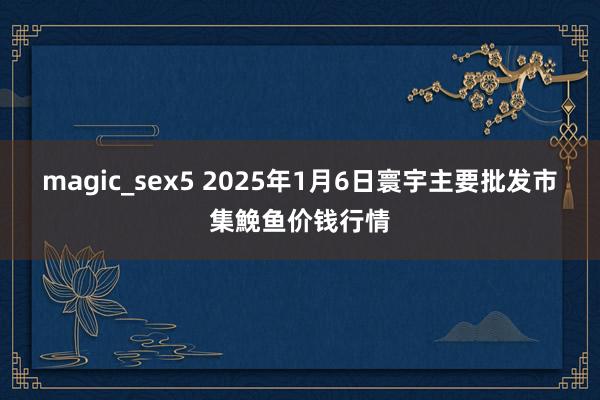 magic_sex5 2025年1月6日寰宇主要批发市集鮸鱼