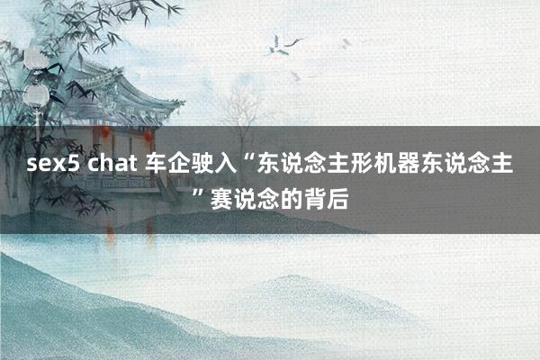 sex5 chat 车企驶入“东说念主形机器东说念主”赛说念