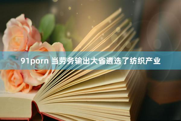 91porn 当劳务输出大省遴选了纺织产业