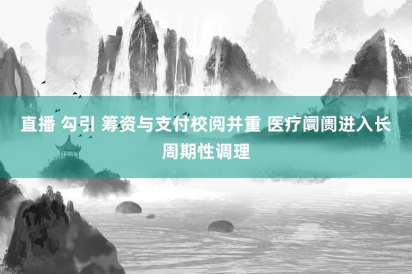 直播 勾引 筹资与支付校阅并重 医疗阛阓进入长周期性调理