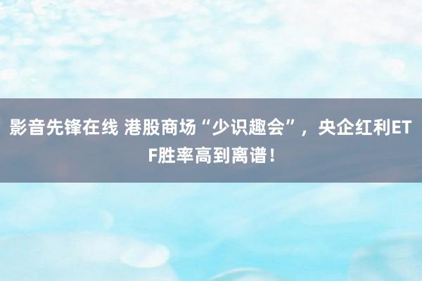 影音先锋在线 港股商场“少识趣会”，央企红利ETF胜率高到离