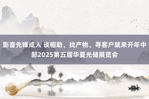 影音先锋成人 谈相助、找产物、寻客户就来开年中部2025第五