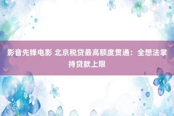 影音先锋电影 北京税贷最高额度贯通：全想法掌持贷款上限