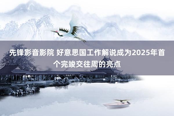 先锋影音影院 好意思国工作解说成为2025年首个完竣交往周的