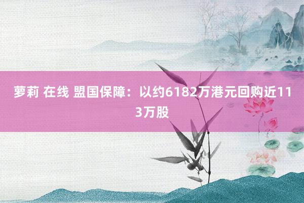 萝莉 在线 盟国保障：以约6182万港元回购近113万股