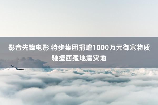 影音先锋电影 特步集团捐赠1000万元御寒物质驰援西藏地震灾