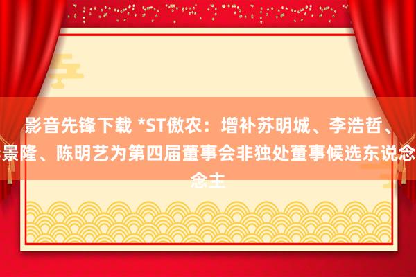 影音先锋下载 *ST傲农：增补苏明城、李浩哲、李景隆、陈明艺