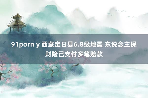 91porn y 西藏定日县6.8级地震 东说念主保财险已支